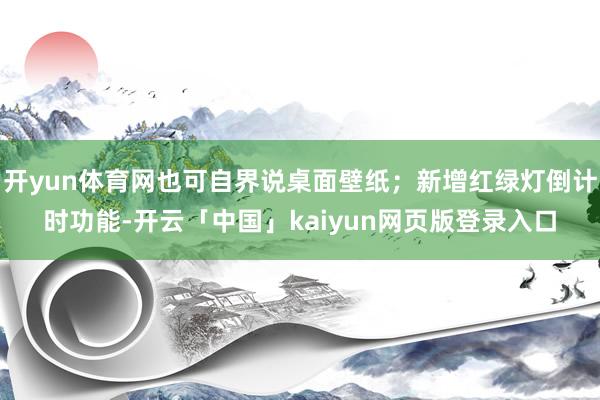 开yun体育网也可自界说桌面壁纸；新增红绿灯倒计时功能-开云「中国」kaiyun网页版登录入口