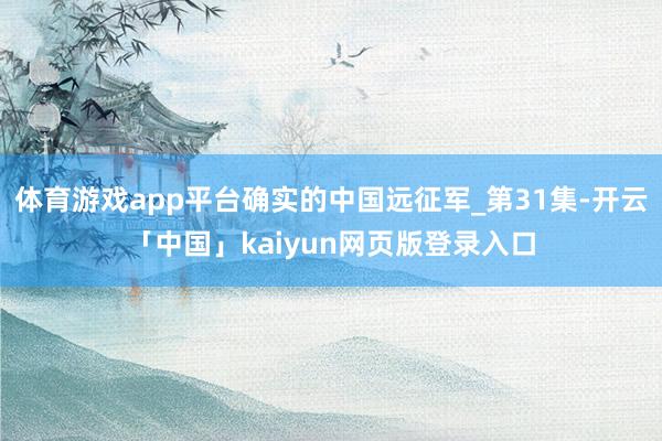 体育游戏app平台确实的中国远征军_第31集-开云「中国」kaiyun网页版登录入口