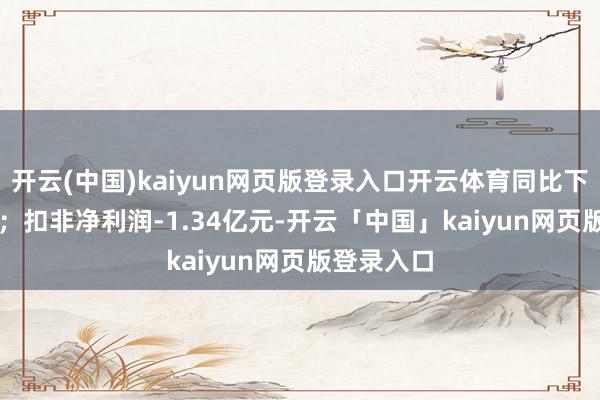 开云(中国)kaiyun网页版登录入口开云体育同比下落25.0%；扣非净利润-1.34亿元-开云「中国」kaiyun网页版登录入口