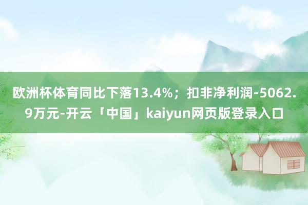 欧洲杯体育同比下落13.4%；扣非净利润-5062.9万元-开云「中国」kaiyun网页版登录入口