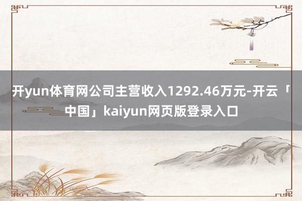 开yun体育网公司主营收入1292.46万元-开云「中国」kaiyun网页版登录入口