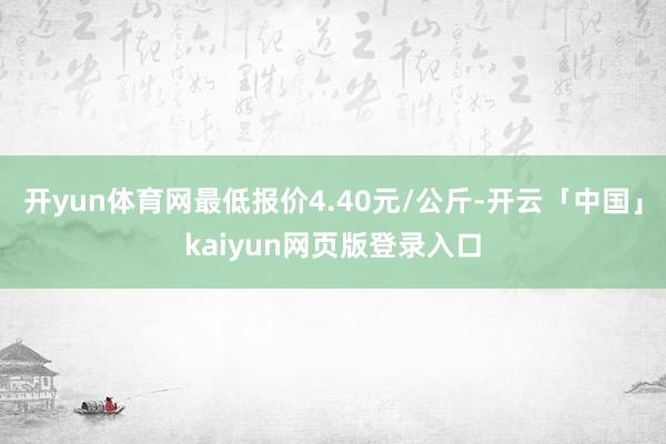 开yun体育网最低报价4.40元/公斤-开云「中国」kaiyun网页版登录入口