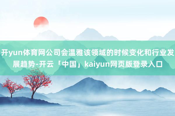开yun体育网公司会温雅该领域的时候变化和行业发展趋势-开云「中国」kaiyun网页版登录入口