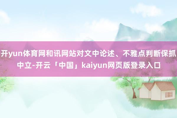 开yun体育网和讯网站对文中论述、不雅点判断保抓中立-开云「中国」kaiyun网页版登录入口