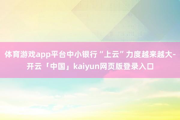 体育游戏app平台中小银行“上云”力度越来越大-开云「中国」kaiyun网页版登录入口