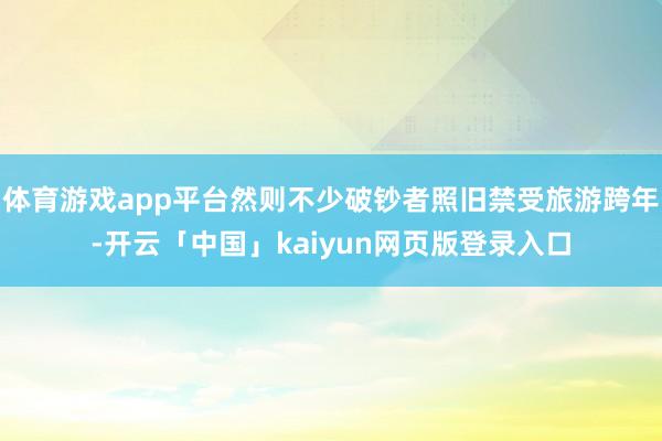 体育游戏app平台然则不少破钞者照旧禁受旅游跨年-开云「中国」kaiyun网页版登录入口