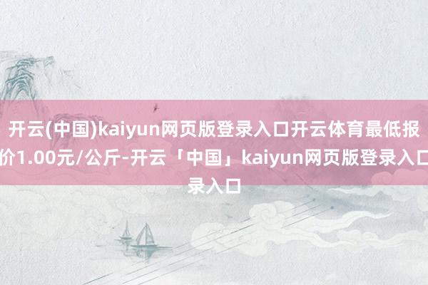 开云(中国)kaiyun网页版登录入口开云体育最低报价1.00元/公斤-开云「中国」kaiyun网页版登录入口