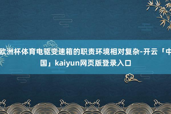 欧洲杯体育电驱变速箱的职责环境相对复杂-开云「中国」kaiyun网页版登录入口