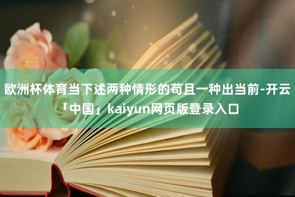欧洲杯体育当下述两种情形的苟且一种出当前-开云「中国」kaiyun网页版登录入口