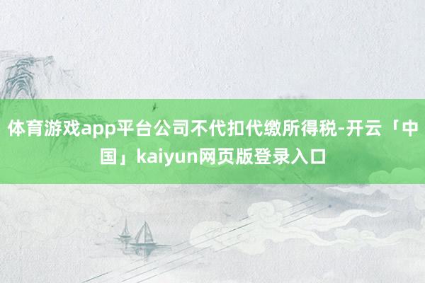 体育游戏app平台公司不代扣代缴所得税-开云「中国」kaiyun网页版登录入口