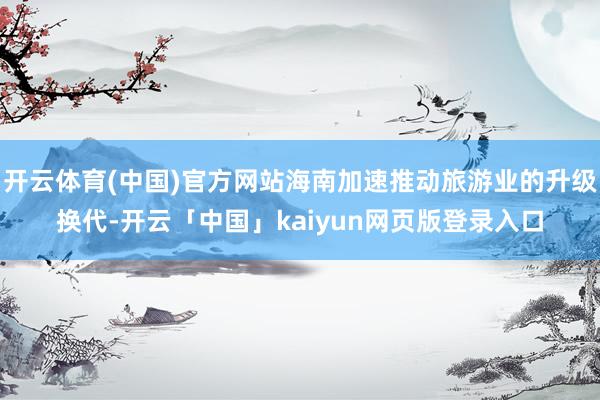 开云体育(中国)官方网站海南加速推动旅游业的升级换代-开云「中国」kaiyun网页版登录入口