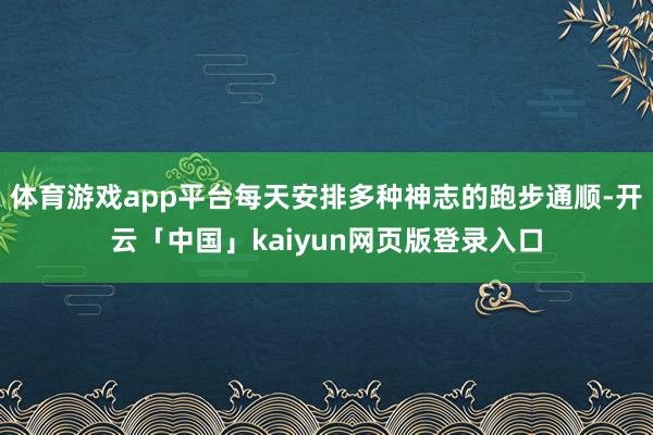 体育游戏app平台每天安排多种神志的跑步通顺-开云「中国」kaiyun网页版登录入口