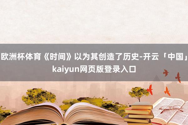 欧洲杯体育《时间》以为其创造了历史-开云「中国」kaiyun网页版登录入口