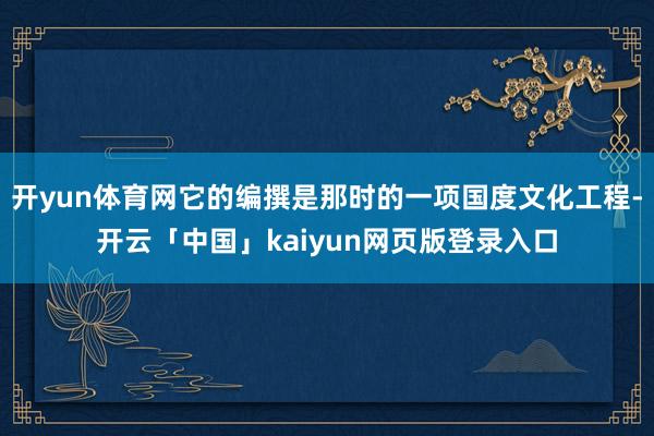 开yun体育网它的编撰是那时的一项国度文化工程-开云「中国」kaiyun网页版登录入口