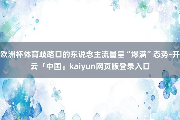 欧洲杯体育歧路口的东说念主流量呈“爆满”态势-开云「中国」kaiyun网页版登录入口