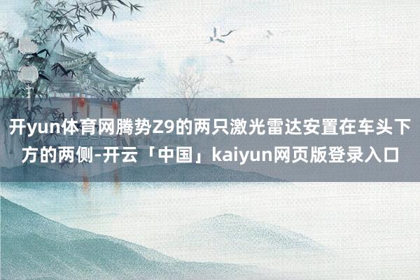 开yun体育网腾势Z9的两只激光雷达安置在车头下方的两侧-开云「中国」kaiyun网页版登录入口