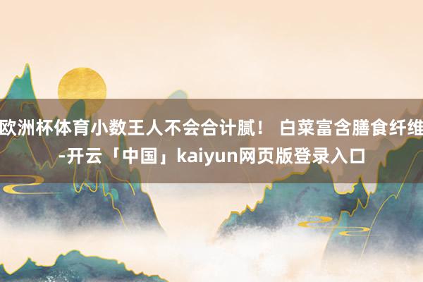 欧洲杯体育小数王人不会合计腻！ 白菜富含膳食纤维-开云「中国」kaiyun网页版登录入口