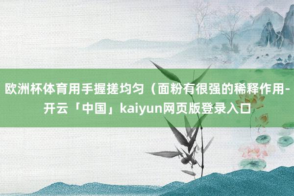 欧洲杯体育用手握搓均匀（面粉有很强的稀释作用-开云「中国」kaiyun网页版登录入口