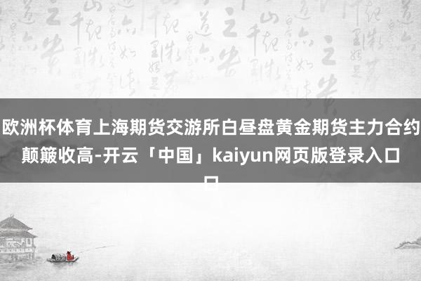 欧洲杯体育上海期货交游所白昼盘黄金期货主力合约颠簸收高-开云「中国」kaiyun网页版登录入口
