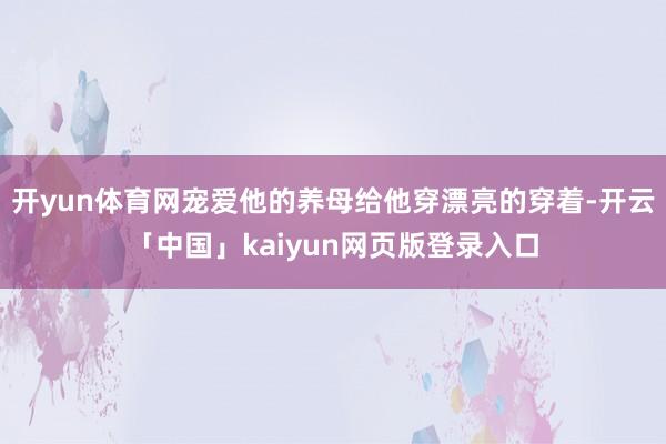 开yun体育网宠爱他的养母给他穿漂亮的穿着-开云「中国」kaiyun网页版登录入口