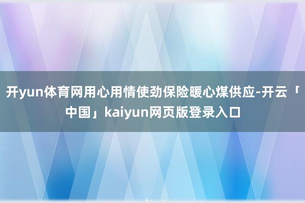 开yun体育网用心用情使劲保险暖心煤供应-开云「中国」kaiyun网页版登录入口