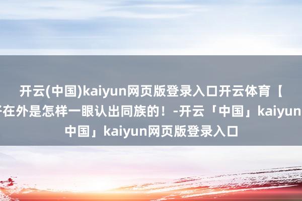 开云(中国)kaiyun网页版登录入口开云体育【冷兔趣闻】留子在外是怎样一眼认出同族的！-开云「中国」kaiyun网页版登录入口