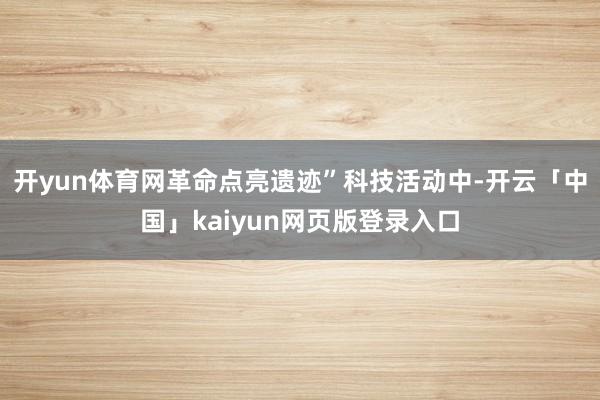 开yun体育网革命点亮遗迹”科技活动中-开云「中国」kaiyun网页版登录入口