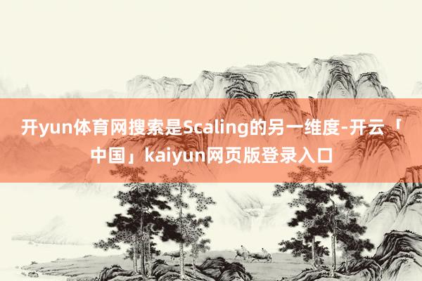 开yun体育网搜索是Scaling的另一维度-开云「中国」kaiyun网页版登录入口