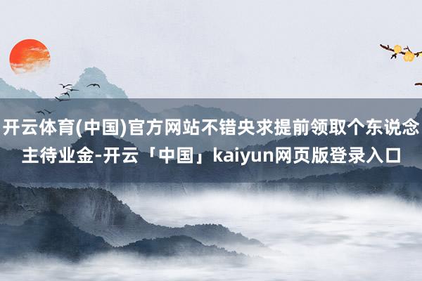 开云体育(中国)官方网站不错央求提前领取个东说念主待业金-开云「中国」kaiyun网页版登录入口