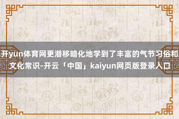 开yun体育网更潜移暗化地学到了丰富的气节习俗和文化常识-开云「中国」kaiyun网页版登录入口