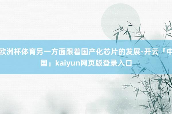 欧洲杯体育另一方面跟着国产化芯片的发展-开云「中国」kaiyun网页版登录入口