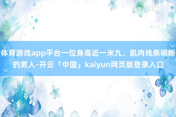 体育游戏app平台一位身高近一米九、肌肉线条明晰的男人-开云「中国」kaiyun网页版登录入口
