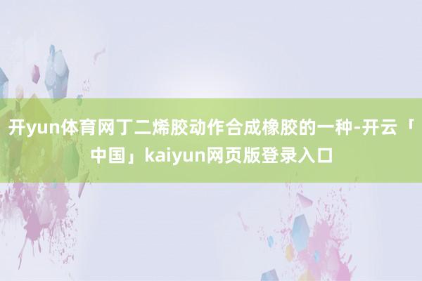 开yun体育网丁二烯胶动作合成橡胶的一种-开云「中国」kaiyun网页版登录入口