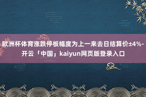 欧洲杯体育涨跌停板幅度为上一来去日结算价±4%-开云「中国」kaiyun网页版登录入口