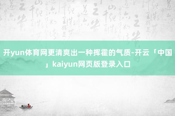 开yun体育网更清爽出一种挥霍的气质-开云「中国」kaiyun网页版登录入口