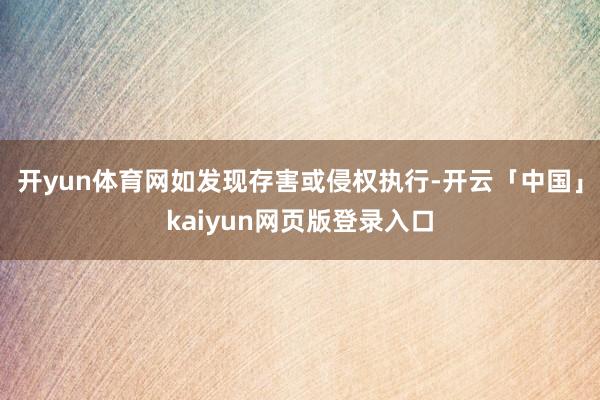 开yun体育网如发现存害或侵权执行-开云「中国」kaiyun网页版登录入口