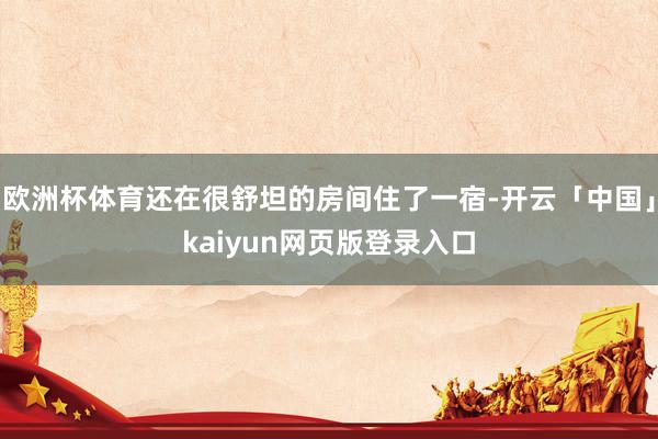 欧洲杯体育还在很舒坦的房间住了一宿-开云「中国」kaiyun网页版登录入口