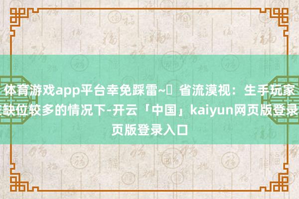 体育游戏app平台幸免踩雷~✨省流漠视：生手玩家现在缺位较多的情况下-开云「中国」kaiyun网页版登录入口