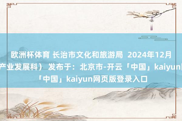 欧洲杯体育 长治市文化和旅游局  2024年12月19日 （开端：产业发展科） 发布于：北京市-开云「中国」kaiyun网页版登录入口