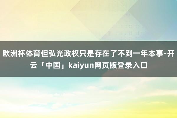 欧洲杯体育但弘光政权只是存在了不到一年本事-开云「中国」kaiyun网页版登录入口