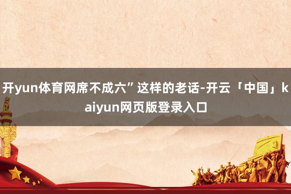 开yun体育网席不成六”这样的老话-开云「中国」kaiyun网页版登录入口
