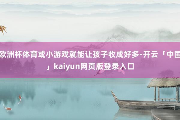 欧洲杯体育或小游戏就能让孩子收成好多-开云「中国」kaiyun网页版登录入口