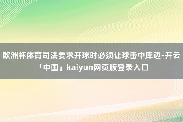 欧洲杯体育司法要求开球时必须让球击中库边-开云「中国」kaiyun网页版登录入口