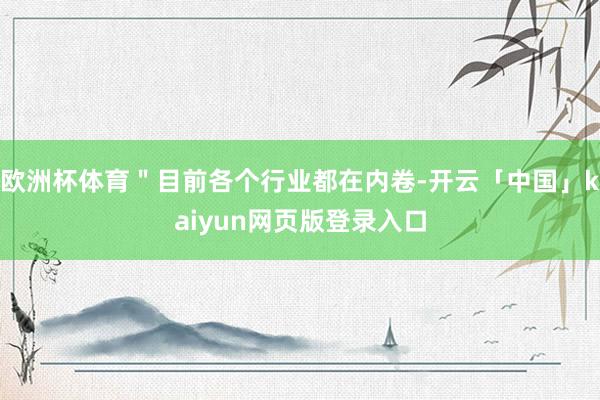 欧洲杯体育＂目前各个行业都在内卷-开云「中国」kaiyun网页版登录入口