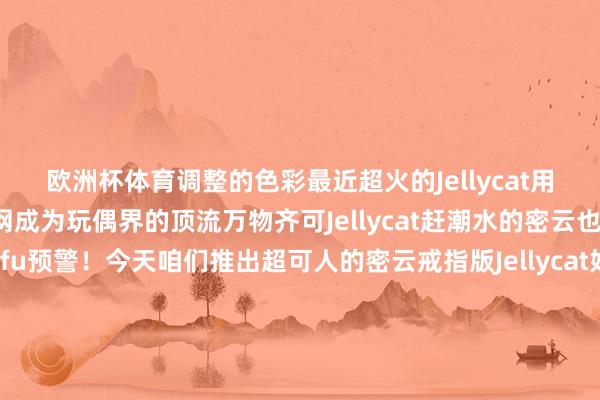 欧洲杯体育调整的色彩最近超火的Jellycat用软萌攻势“茸”化全网成为玩偶界的顶流万物齐可Jellycat赶潮水的密云也来“卖一波萌”软fufu预警！今天咱们推出超可人的密云戒指版Jellycat好思“rua~”蜜蜂大寰宇司马台长城张开剩余65%冶仙塔张裕爱斐堡酒庄玫瑰情园古北水镇密云垃圾分类繁难宝贵无废城市从我作念起食粮 发布于：北京市-开云「中国」kaiyun网页版登录入口