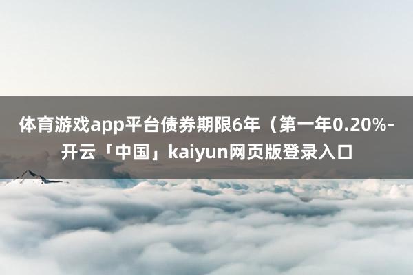 体育游戏app平台债券期限6年（第一年0.20%-开云「中国」kaiyun网页版登录入口