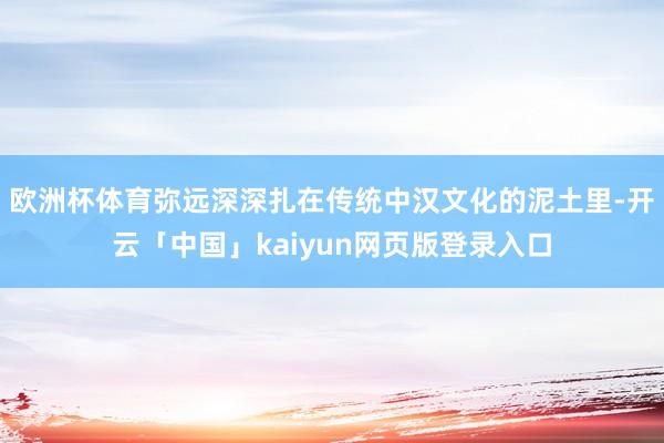 欧洲杯体育弥远深深扎在传统中汉文化的泥土里-开云「中国」kaiyun网页版登录入口