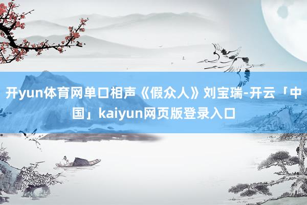 开yun体育网单口相声《假众人》刘宝瑞-开云「中国」kaiyun网页版登录入口