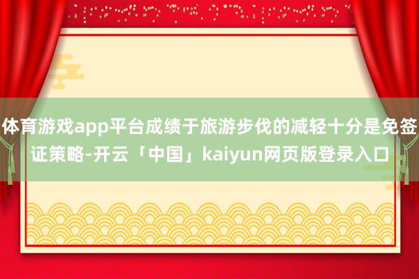 体育游戏app平台成绩于旅游步伐的减轻十分是免签证策略-开云「中国」kaiyun网页版登录入口