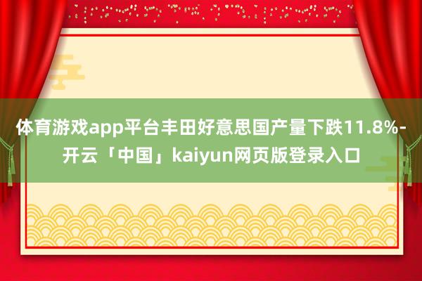 体育游戏app平台丰田好意思国产量下跌11.8%-开云「中国」kaiyun网页版登录入口